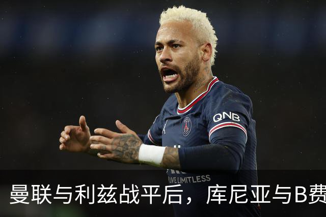 曼联与利兹战平后，库尼亚与B费被禁止与媒体交流